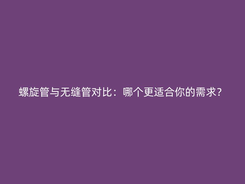 螺旋管与无缝管对比：哪个更适合你的需求？