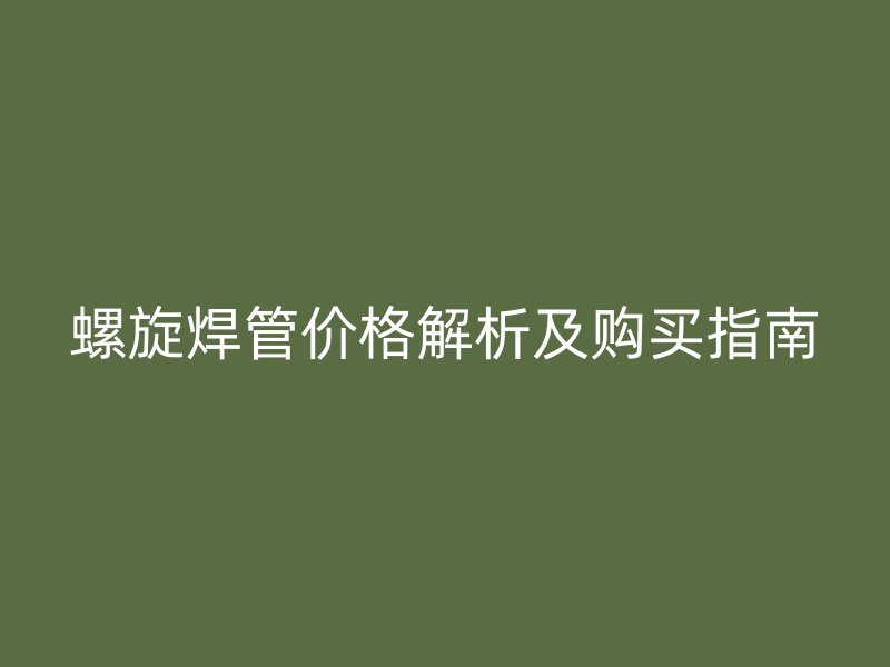 螺旋焊管价格解析及购买指南