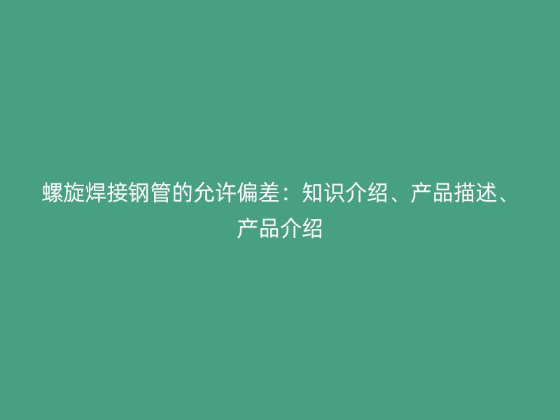 螺旋焊接钢管的允许偏差：知识介绍、产品描述、产品介绍
