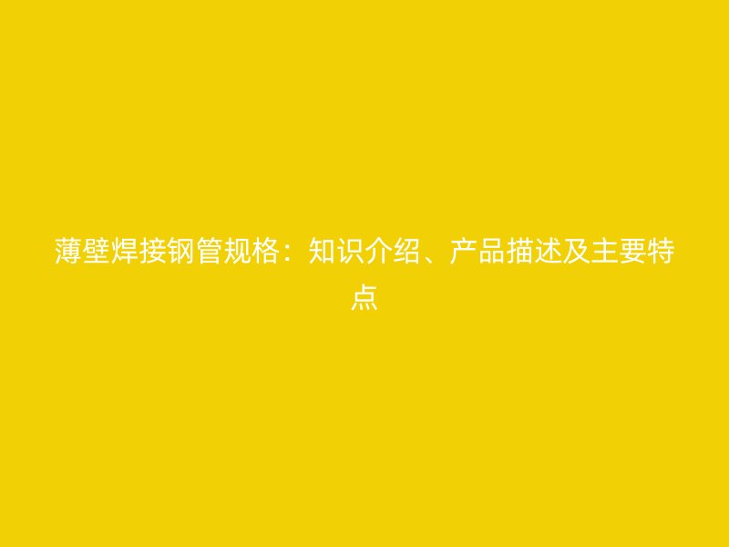 薄壁焊接钢管规格：知识介绍、产品描述及主要特点