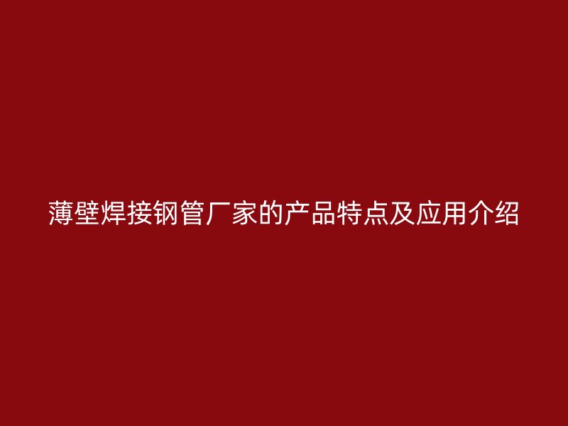 薄壁焊接钢管厂家的产品特点及应用介绍