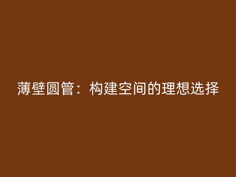 薄壁圆管：构建空间的理想选择