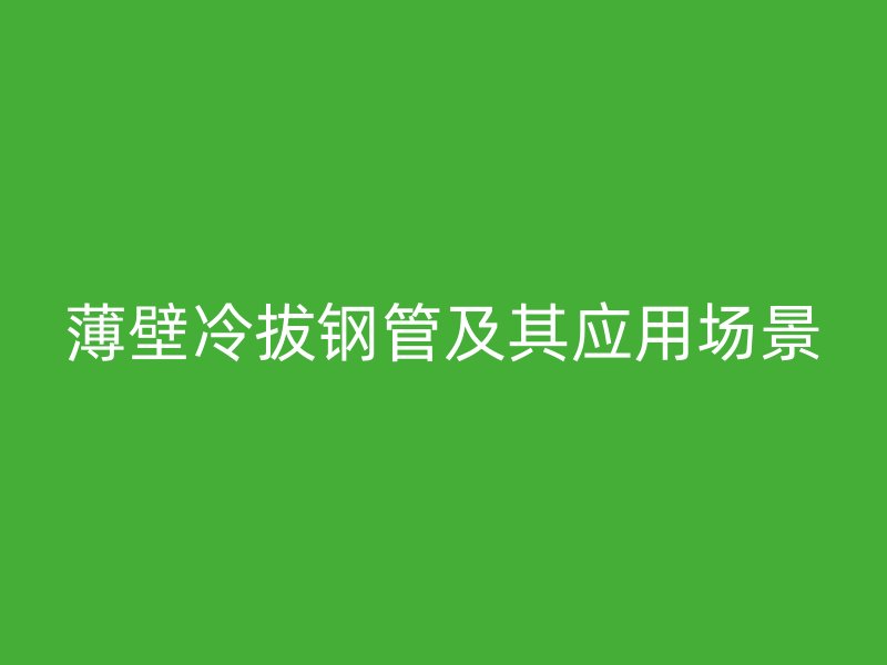 薄壁冷拔钢管及其应用场景