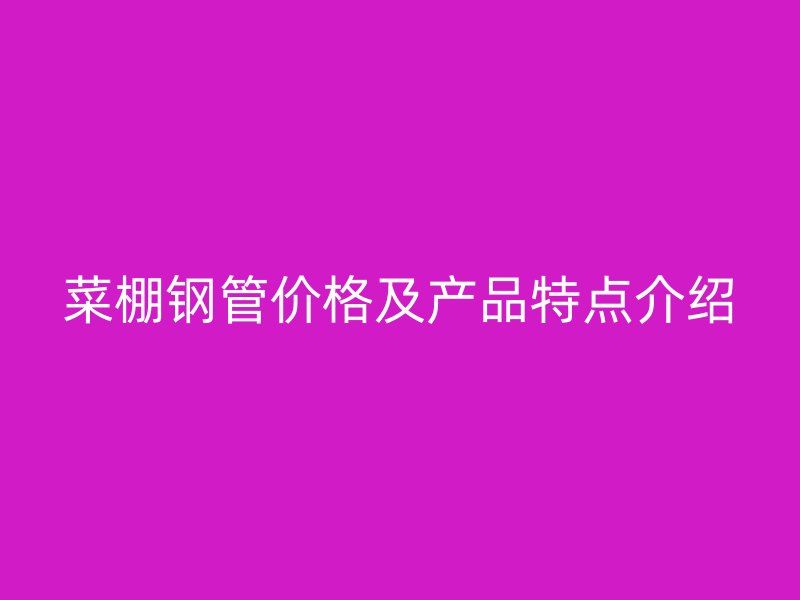菜棚钢管价格及产品特点介绍