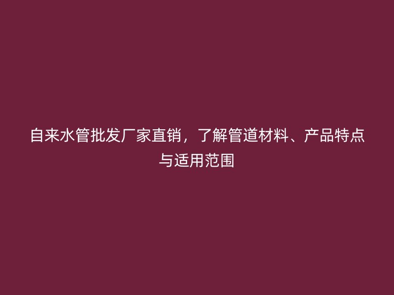 自来水管批发厂家直销，了解管道材料、产品特点与适用范围