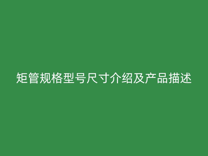 矩管规格型号尺寸介绍及产品描述