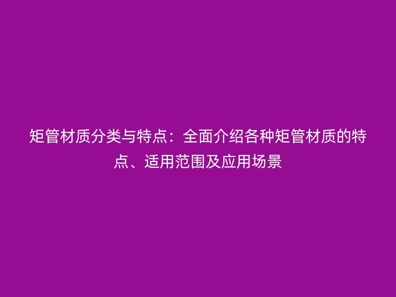 矩管材质分类与特点：全面介绍各种矩管材质的特点、适用范围及应用场景