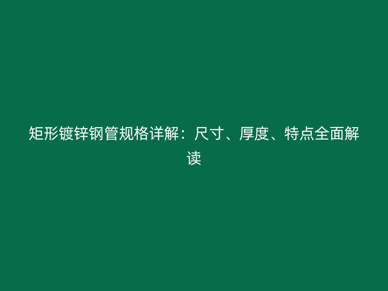 矩形镀锌钢管规格详解：尺寸、厚度、特点全面解读