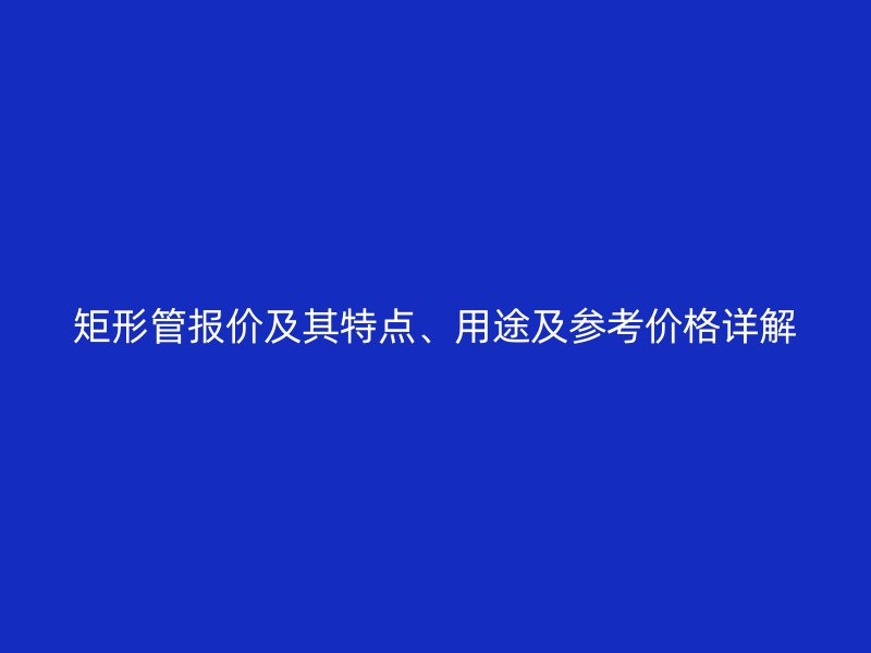 矩形管报价及其特点、用途及参考价格详解