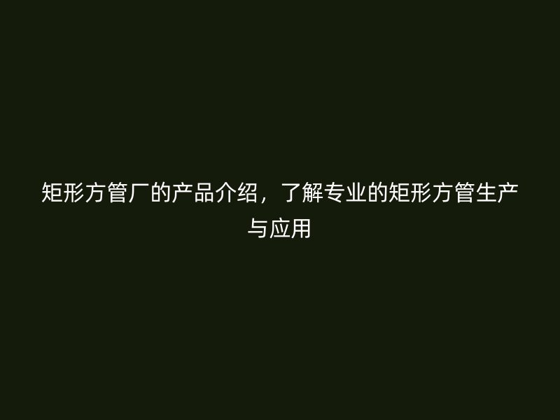 矩形方管厂的产品介绍，了解专业的矩形方管生产与应用