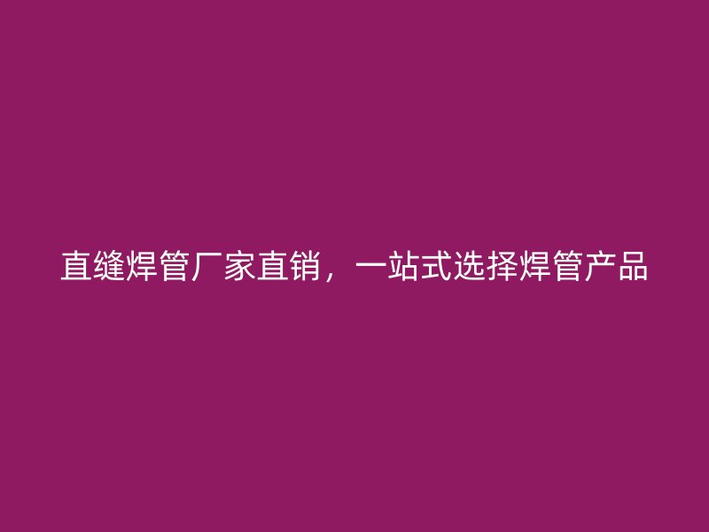 直缝焊管厂家直销，一站式选择焊管产品
