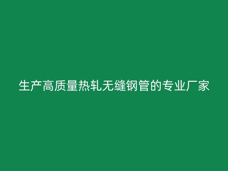 生产高质量热轧无缝钢管的专业厂家