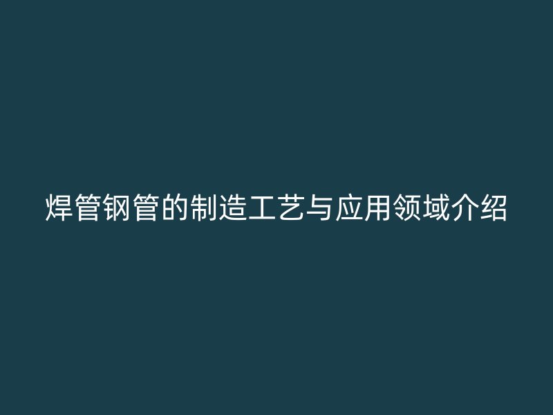 焊管钢管的制造工艺与应用领域介绍