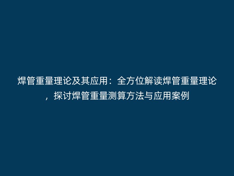 焊管重量理论及其应用：全方位解读焊管重量理论，探讨焊管重量测算方法与应用案例
