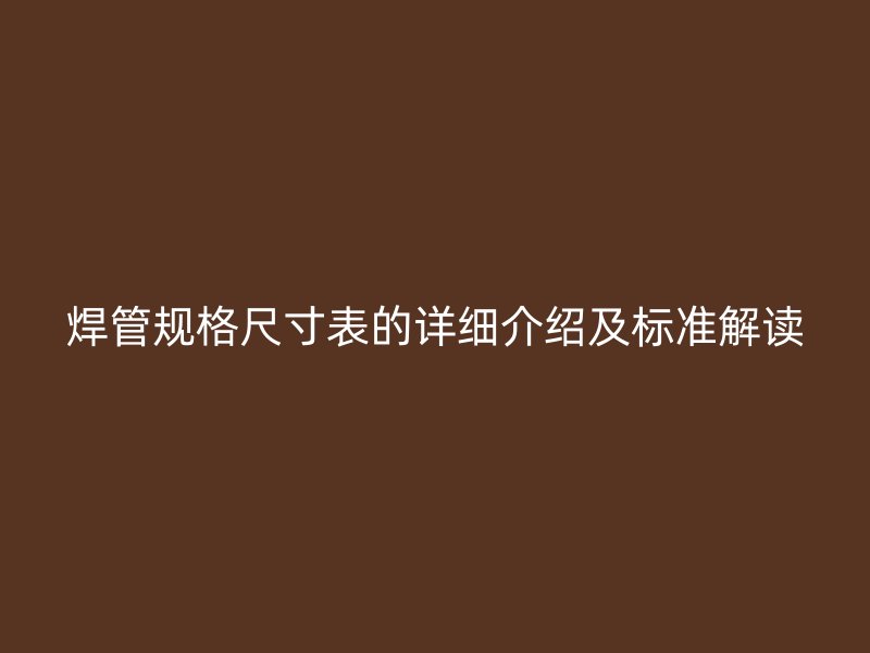 焊管规格尺寸表的详细介绍及标准解读