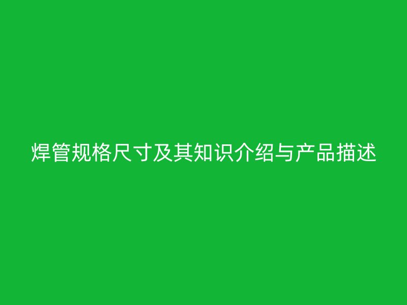 焊管规格尺寸及其知识介绍与产品描述