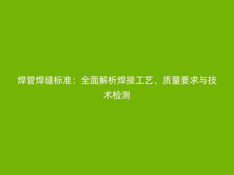 焊管焊缝标准：全面解析焊接工艺、质量要求与技术检测