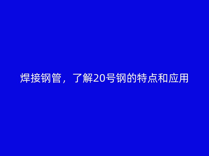 焊接钢管，了解20号钢的特点和应用