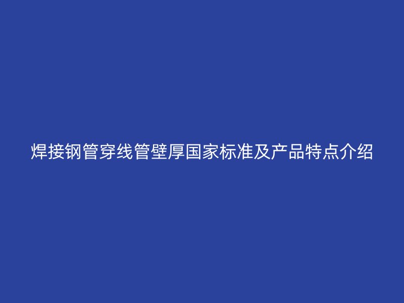 焊接钢管穿线管壁厚国家标准及产品特点介绍