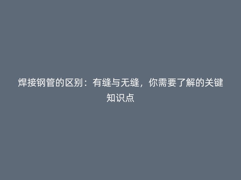 焊接钢管的区别：有缝与无缝，你需要了解的关键知识点