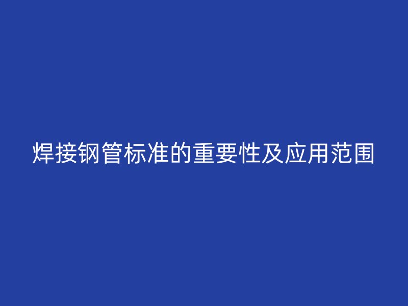 焊接钢管标准的重要性及应用范围
