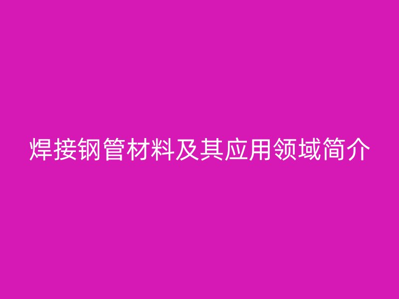 焊接钢管材料及其应用领域简介