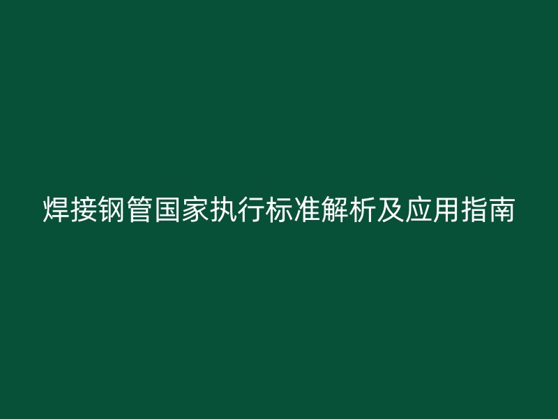 焊接钢管国家执行标准解析及应用指南