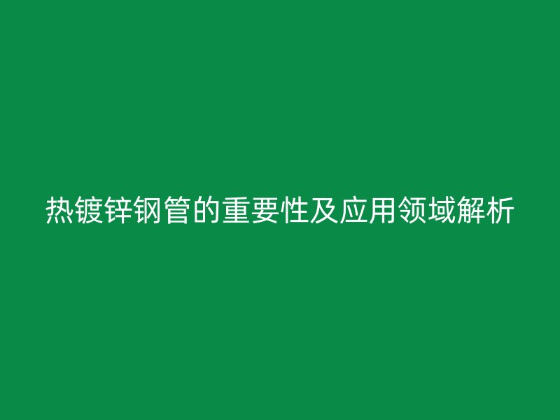 热镀锌钢管的重要性及应用领域解析