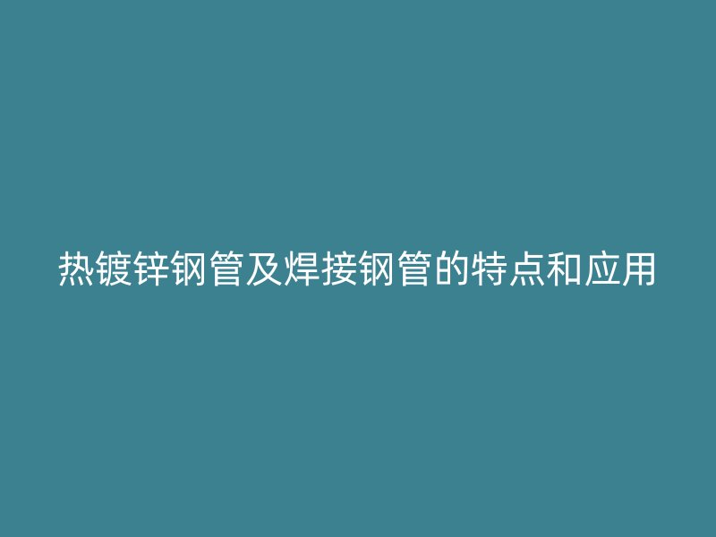 热镀锌钢管及焊接钢管的特点和应用