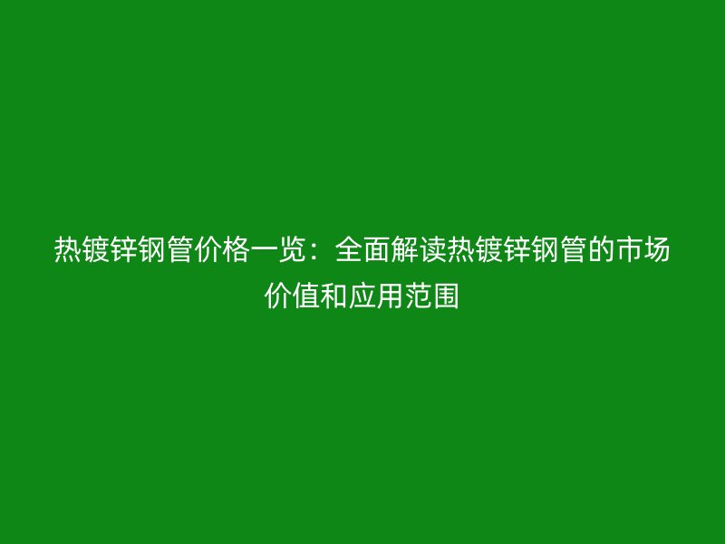热镀锌钢管价格一览：全面解读热镀锌钢管的市场价值和应用范围