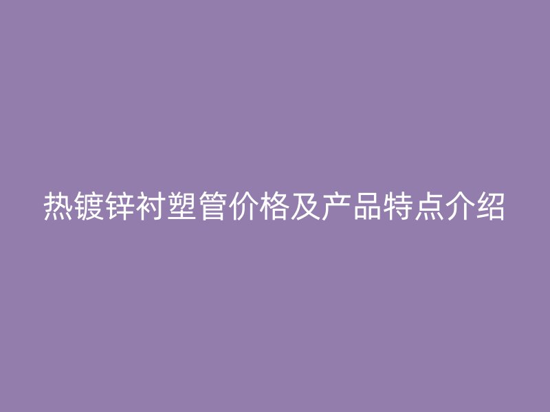 热镀锌衬塑管价格及产品特点介绍