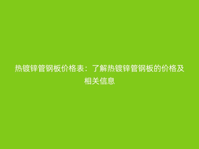 热镀锌管钢板价格表：了解热镀锌管钢板的价格及相关信息