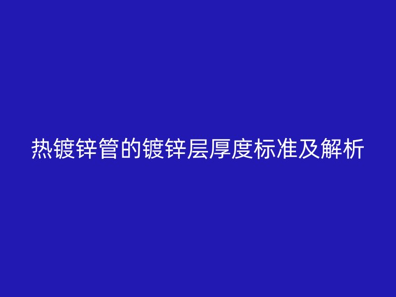 热镀锌管的镀锌层厚度标准及解析