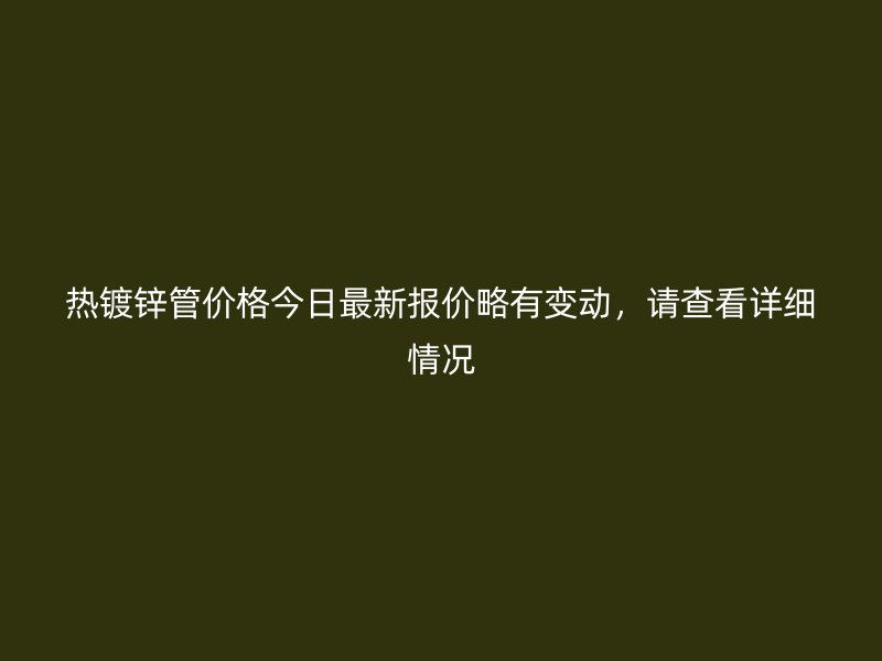 热镀锌管价格今日最新报价略有变动，请查看详细情况