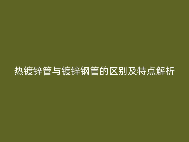 热镀锌管与镀锌钢管的区别及特点解析