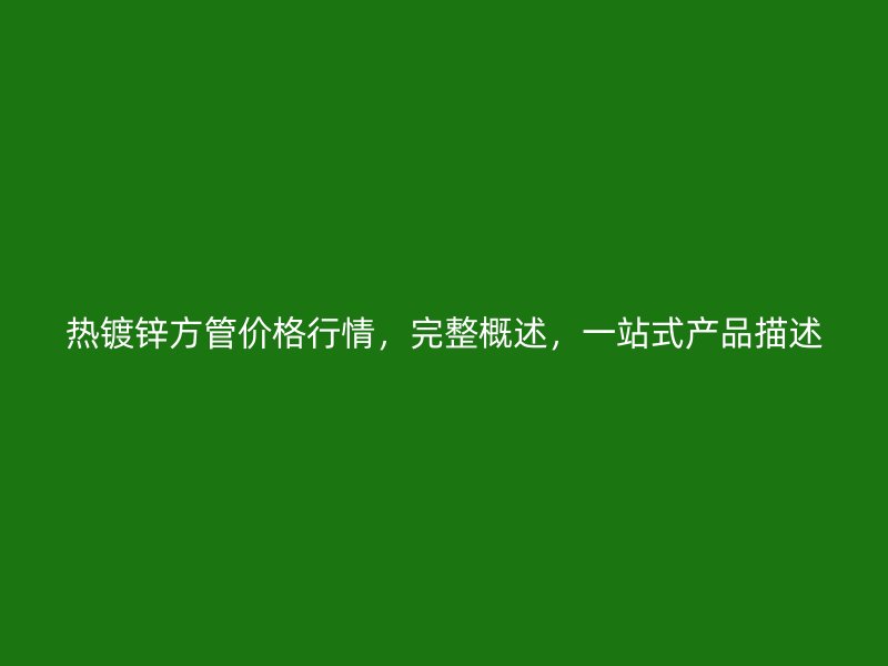 热镀锌方管价格行情，完整概述，一站式产品描述