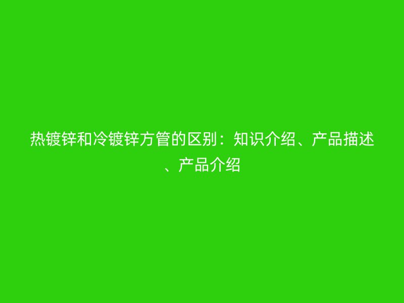 热镀锌和冷镀锌方管的区别：知识介绍、产品描述、产品介绍
