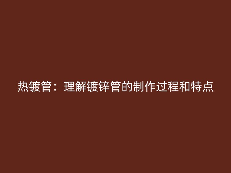 热镀管：理解镀锌管的制作过程和特点
