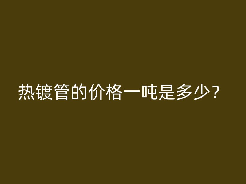 热镀管的价格一吨是多少？
