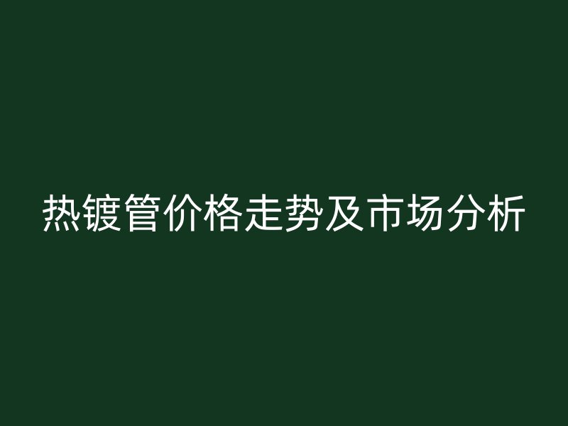 热镀管价格走势及市场分析