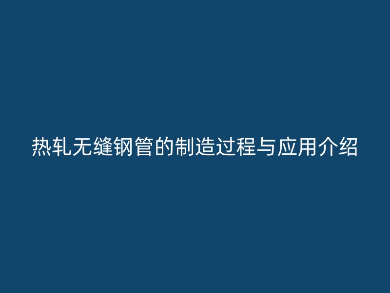 热轧无缝钢管的制造过程与应用介绍
