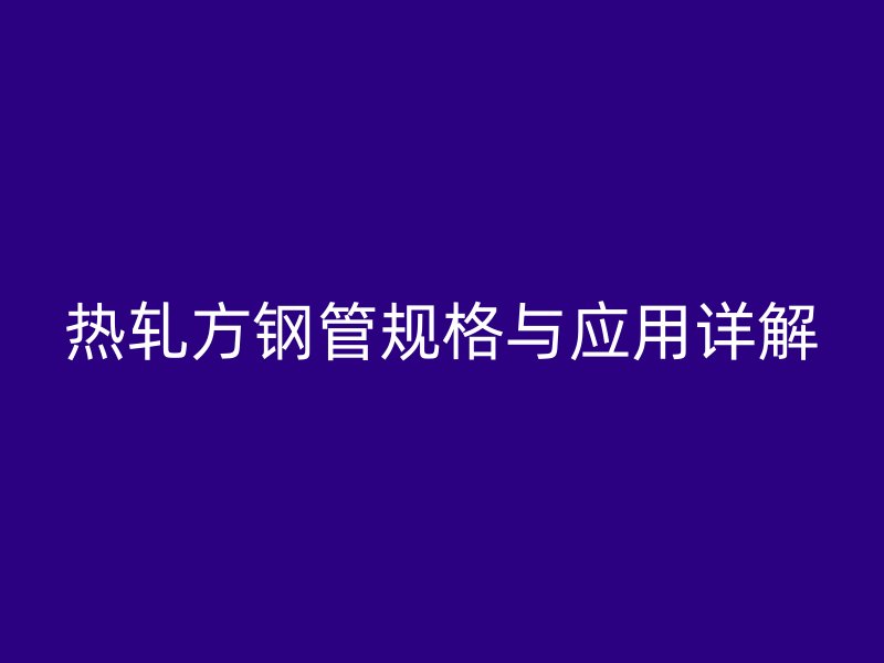 热轧方钢管规格与应用详解