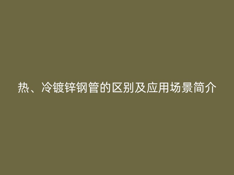 热、冷镀锌钢管的区别及应用场景简介
