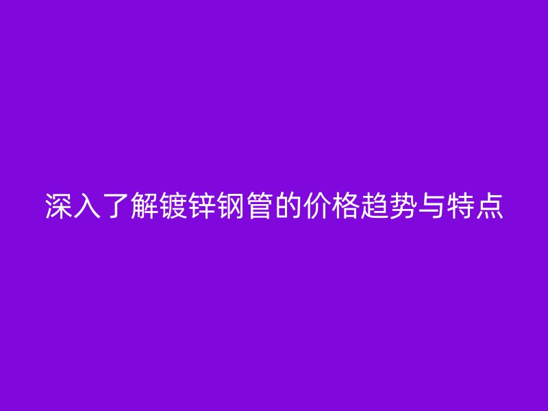 深入了解镀锌钢管的价格趋势与特点