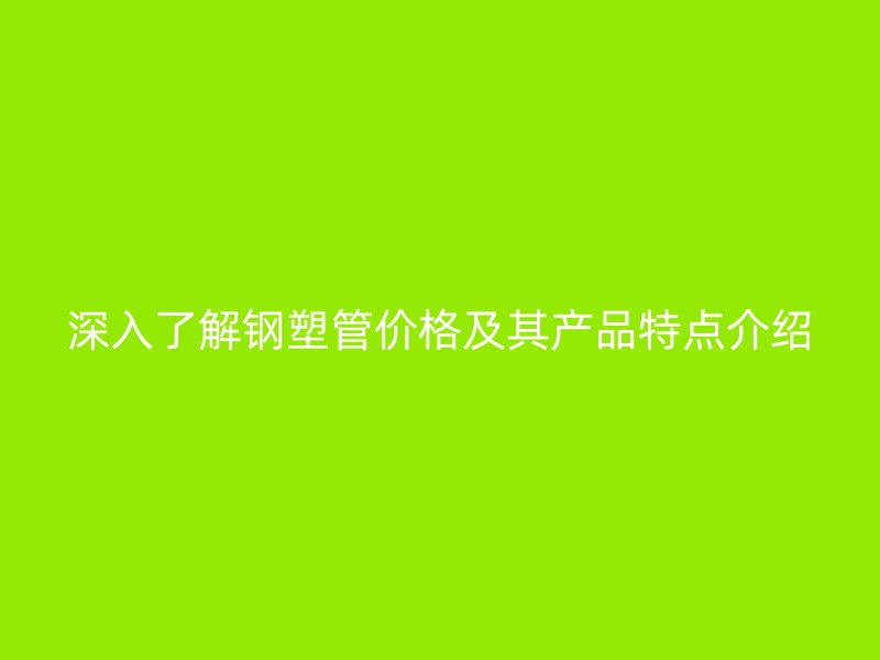 深入了解钢塑管价格及其产品特点介绍