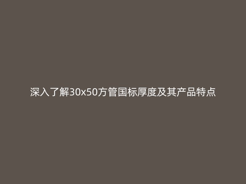 深入了解30x50方管国标厚度及其产品特点