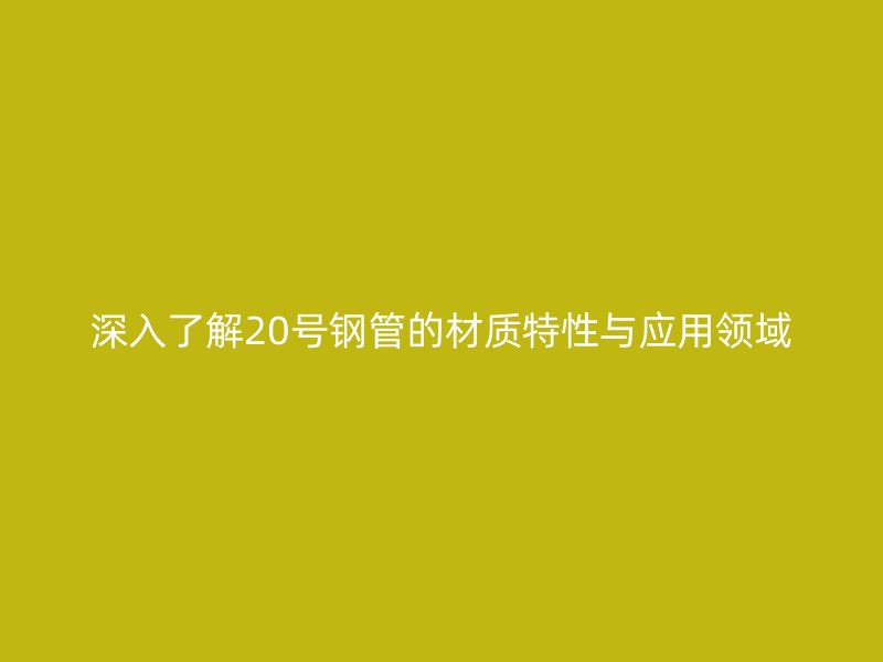 深入了解20号钢管的材质特性与应用领域