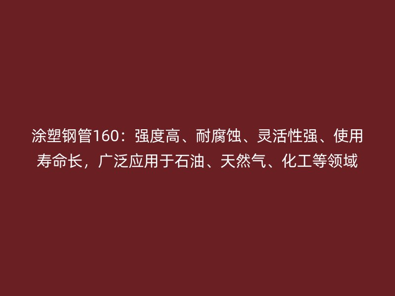 涂塑钢管160：强度高、耐腐蚀、灵活性强、使用寿命长，广泛应用于石油、天然气、化工等领域