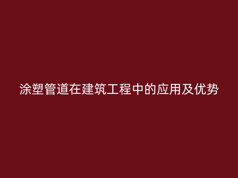 涂塑管道在建筑工程中的应用及优势