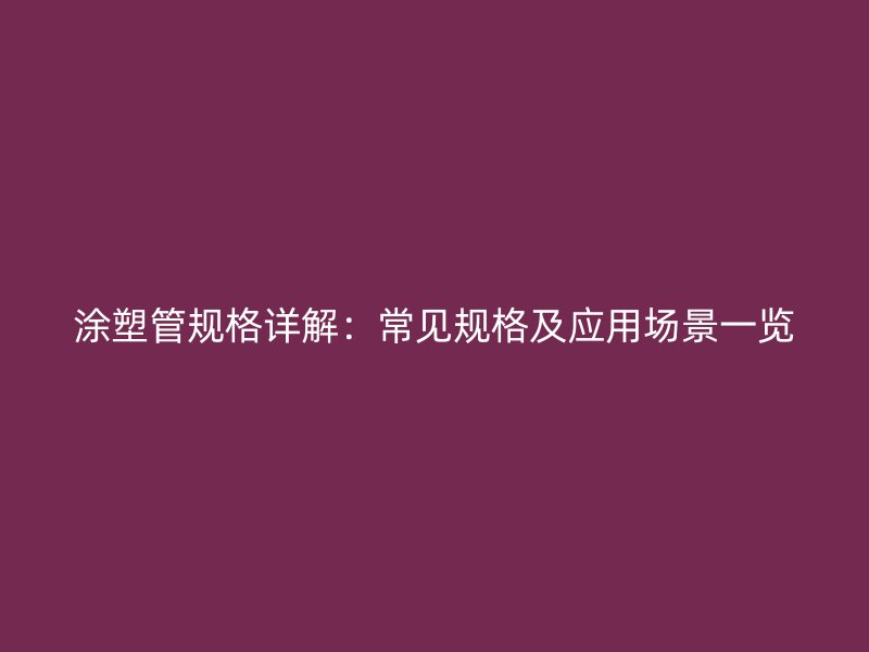 涂塑管规格详解：常见规格及应用场景一览